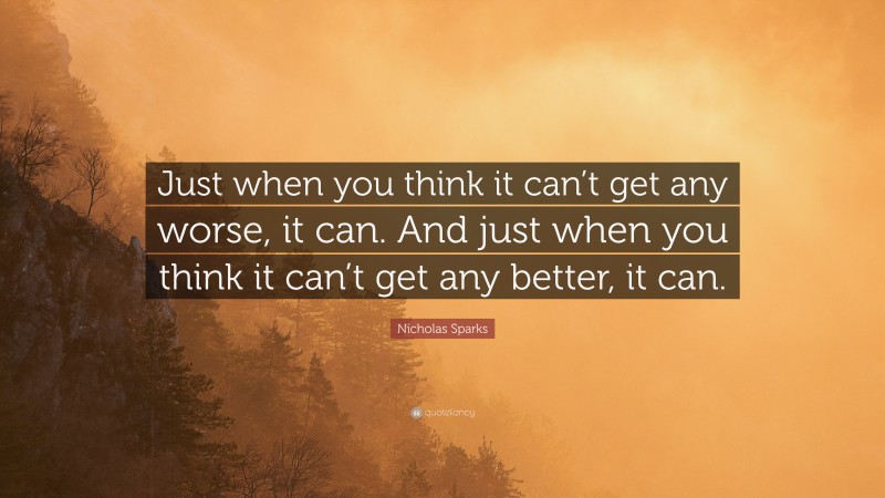 Nicholas Sparks Quote: “Just when you think it can’t get any worse, it can. And just when you think it can’t get any better, it can.”