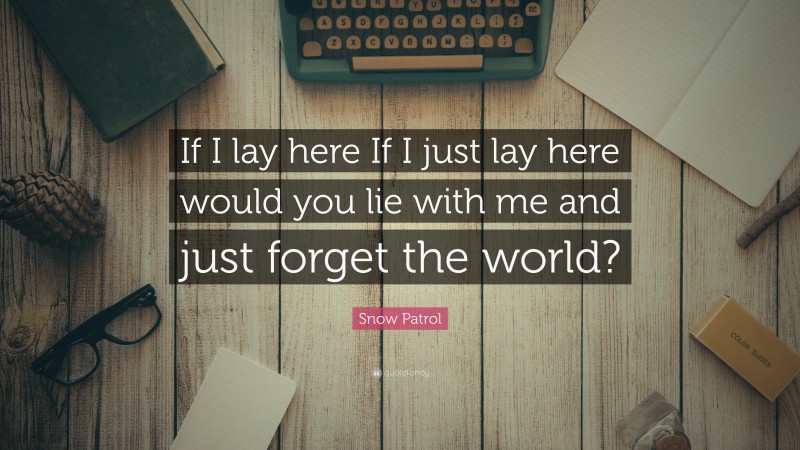 Snow Patrol Quote: “If I lay here If I just lay here would you lie with me and just forget the world?”