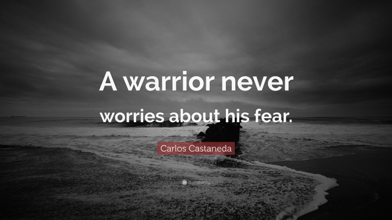 Carlos Castaneda Quote: “A warrior never worries about his fear.”