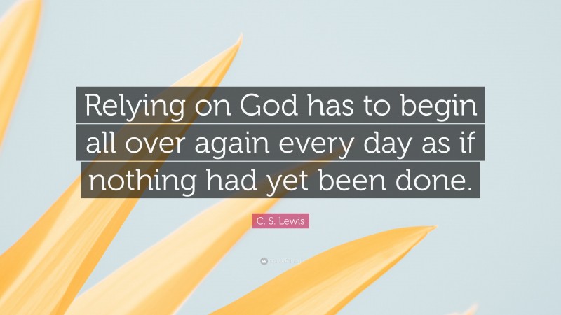 C. S. Lewis Quote: “Relying on God has to begin all over again every day as if nothing had yet been done.”