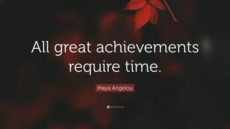 Maya Angelou Quote: “All great achievements require time.”