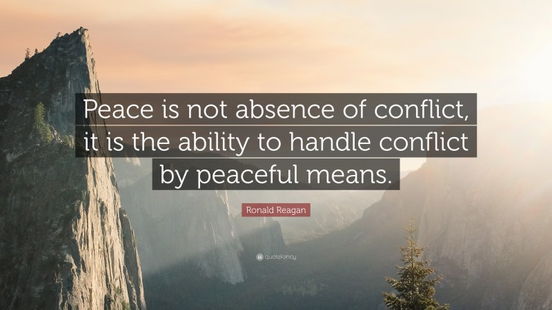 Ronald Reagan Quote: “Peace is not absence of conflict, it is the ability to handle conflict by peaceful means.”