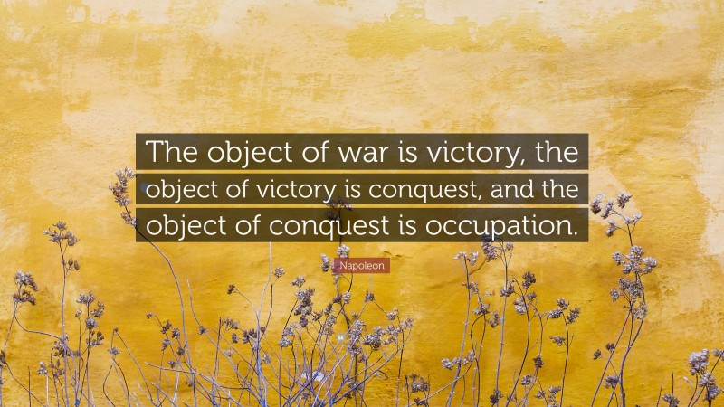 Napoleon Quote: “The object of war is victory, the object of victory is conquest, and the object of conquest is occupation.”