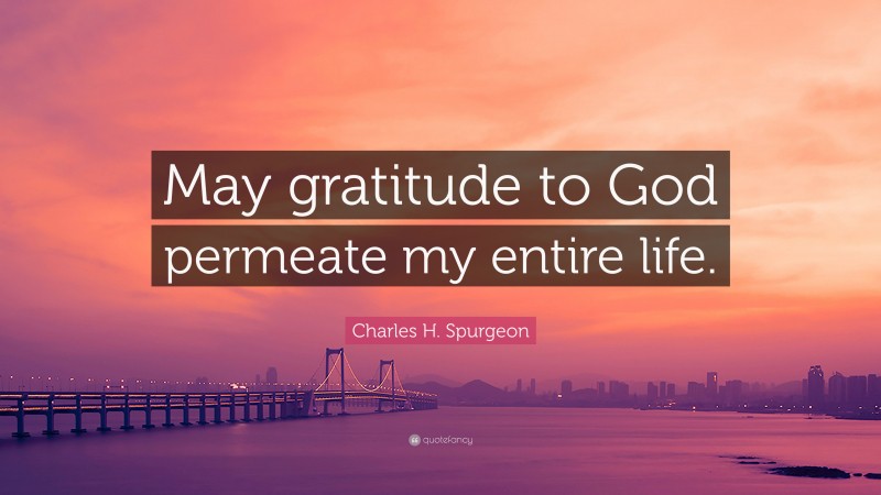 Charles H. Spurgeon Quote: “May gratitude to God permeate my entire life.”