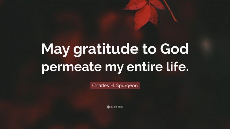 Charles H. Spurgeon Quote: “May gratitude to God permeate my entire life.”
