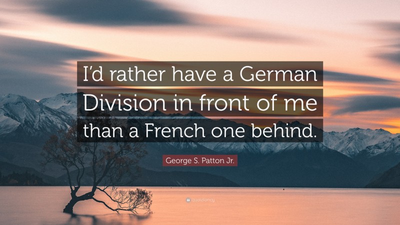 George S. Patton Jr. Quote: “I’d rather have a German Division in front of me than a French one behind.”