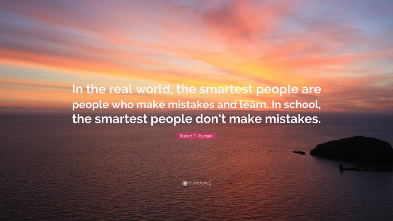 Robert T. Kiyosaki Quote: “In the real world, the smartest people are people who make mistakes and learn. In school, the smartest people don’t make mistakes.”