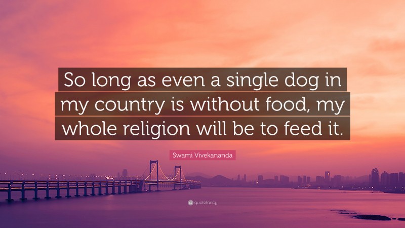 Swami Vivekananda Quote: “So long as even a single dog in my country is without food, my whole religion will be to feed it.”