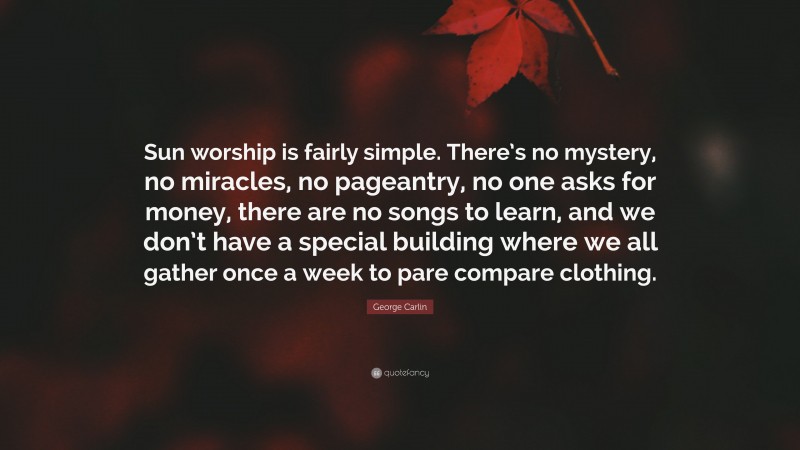 George Carlin Quote: “Sun worship is fairly simple. There’s no mystery, no miracles, no pageantry, no one asks for money, there are no songs to learn, and we don’t have a special building where we all gather once a week to pare compare clothing.”
