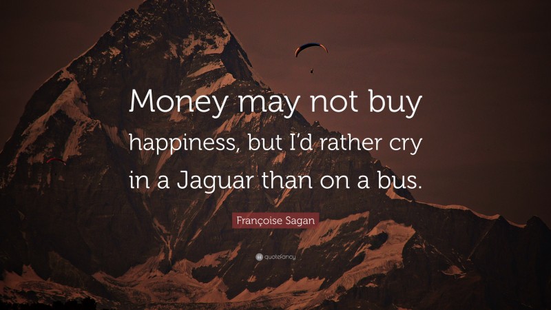 Françoise Sagan Quote: “Money may not buy happiness, but I’d rather cry in a Jaguar than on a bus.”