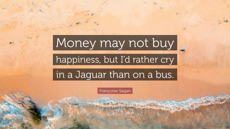 Françoise Sagan Quote: “Money may not buy happiness, but I’d rather cry in a Jaguar than on a bus.”