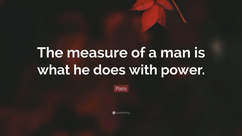 Plato Quote: “The measure of a man is what he does with power.”