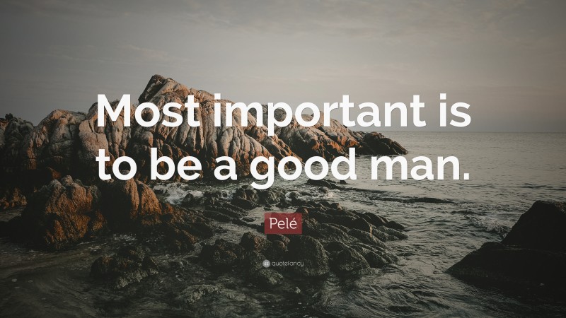 Pelé Quote: “Most important is to be a good man.”