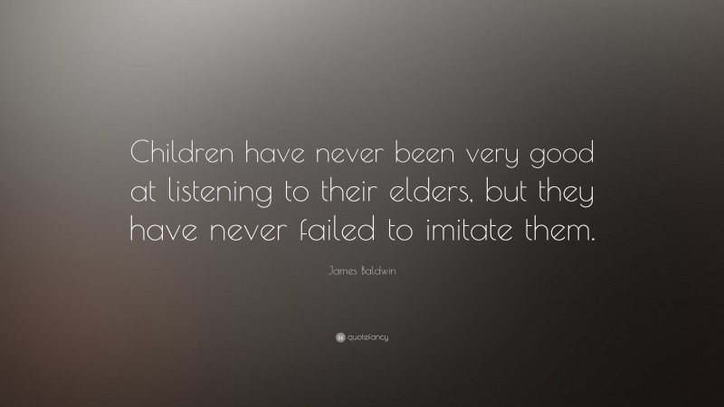 James Baldwin Quote: “Children have never been very good at listening to their elders, but they have never failed to imitate them.”