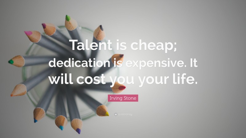 Irving Stone Quote: “Talent is cheap; dedication is expensive. It will cost you your life.”