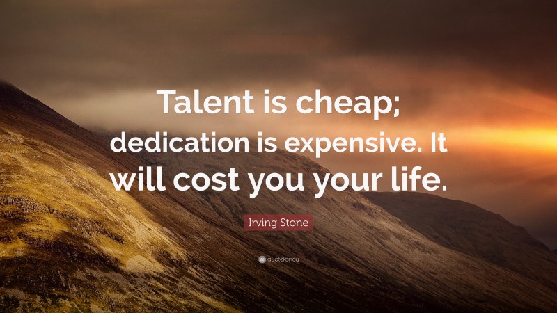 Irving Stone Quote: “Talent is cheap; dedication is expensive. It will cost you your life.”