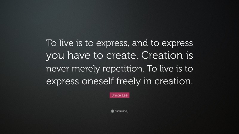 Bruce Lee Quote: “To live is to express, and to express you have to create. Creation is never merely repetition. To live is to express oneself freely in creation.”