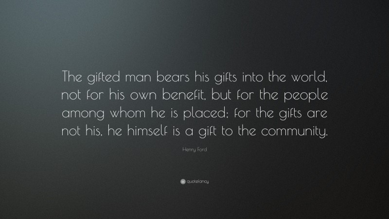 Henry Ford Quote: “The gifted man bears his gifts into the world, not for his own benefit, but for the people among whom he is placed; for the gifts are not his, he himself is a gift to the community.”