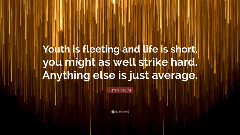 Henry Rollins Quote: “Youth is fleeting and life is short, you might as well strike hard. Anything else is just average.”