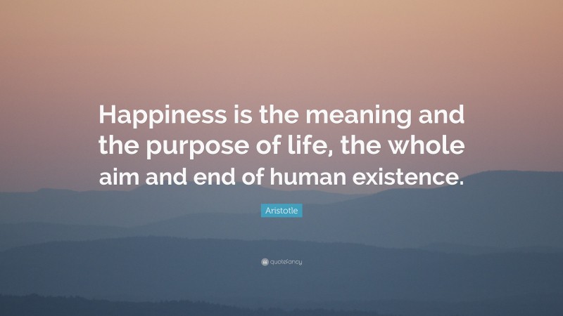 Aristotle Quote: “Happiness is the meaning and the purpose of life, the whole aim and end of human existence.”