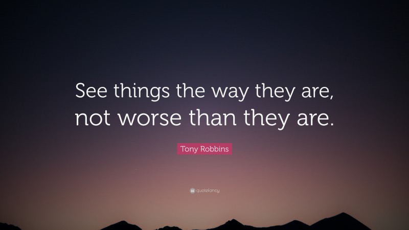 Tony Robbins Quote: “See things the way they are, not worse than they are.”