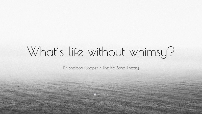 Dr Sheldon Cooper - The Big Bang Theory Quote: “What’s life without whimsy?”