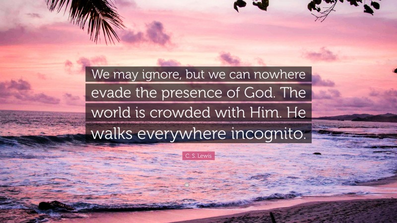 C. S. Lewis Quote: “We may ignore, but we can nowhere evade the presence of God. The world is crowded with Him. He walks everywhere incognito.”