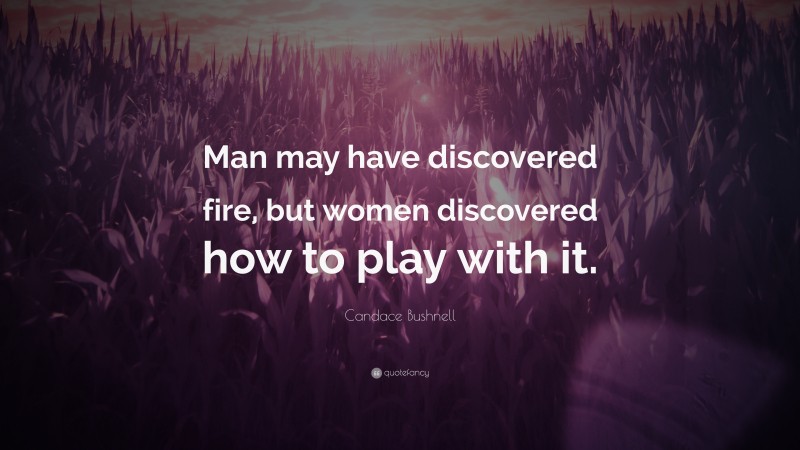 Candace Bushnell Quote: “Man may have discovered fire, but women discovered how to play with it.”
