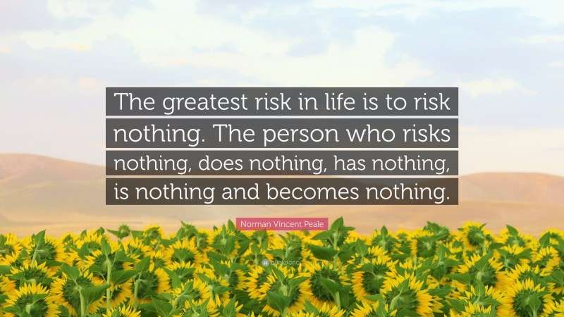 Norman Vincent Peale Quote: “The greatest risk in life is to risk nothing. The person who risks nothing, does nothing, has nothing, is nothing and becomes nothing.”