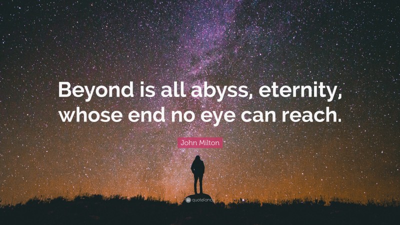 John Milton Quote: “Beyond is all abyss, eternity, whose end no eye can reach.”