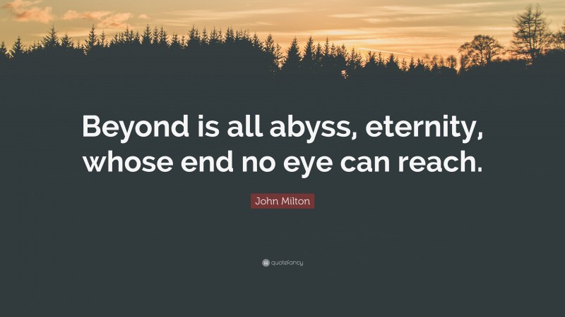 John Milton Quote: “Beyond is all abyss, eternity, whose end no eye can reach.”