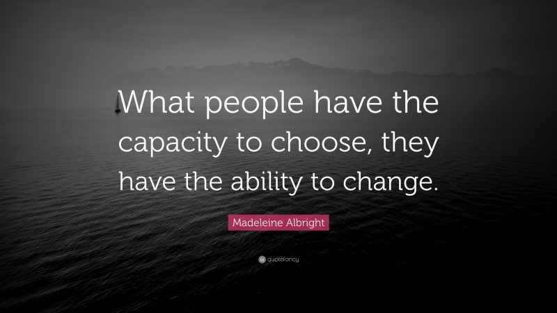 Madeleine Albright Quote: “What people have the capacity to choose, they have the ability to change.”