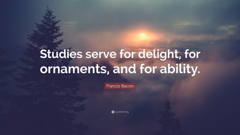Francis Bacon Quote: “Studies serve for delight, for ornaments, and for ability.”