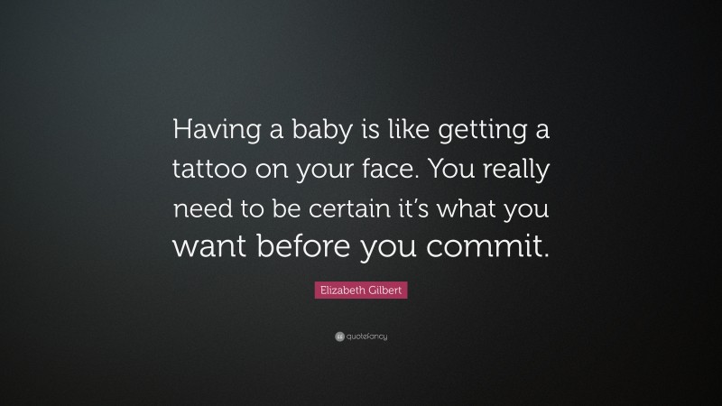 Elizabeth Gilbert Quote: “Having a baby is like getting a tattoo on your face. You really need to be certain it’s what you want before you commit.”