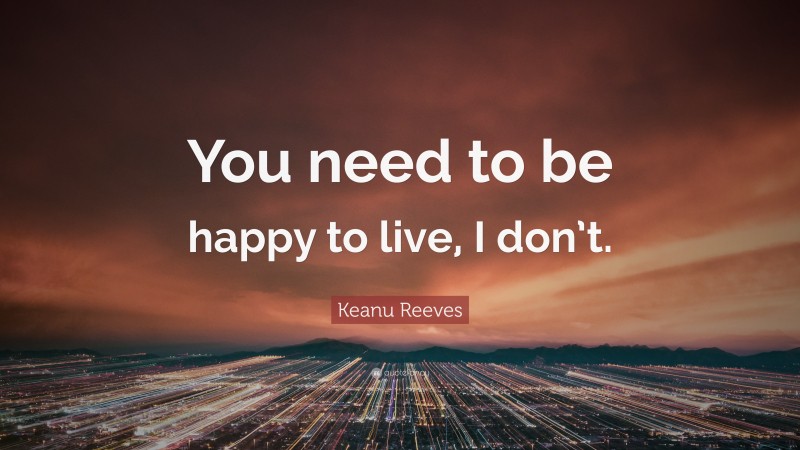 Keanu Reeves Quote: “You need to be happy to live, I don’t.”