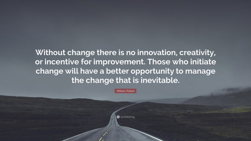 William Pollard Quote: “Without change there is no innovation, creativity, or incentive for improvement. Those who initiate change will have a better opportunity to manage the change that is inevitable.”