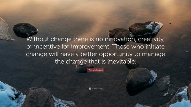 William Pollard Quote: “Without change there is no innovation, creativity, or incentive for improvement. Those who initiate change will have a better opportunity to manage the change that is inevitable.”