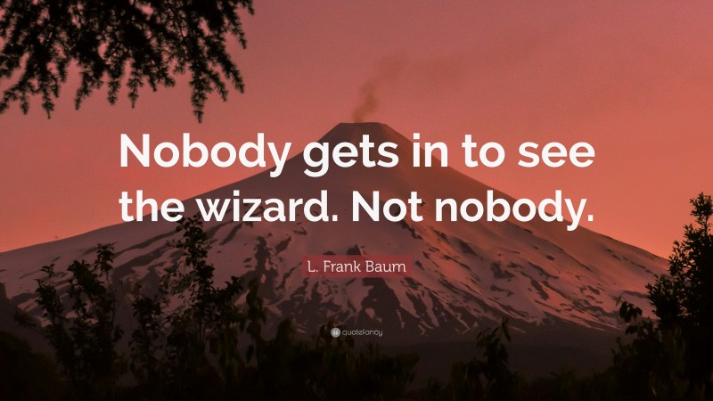 L. Frank Baum Quote: “Nobody gets in to see the wizard. Not nobody.”