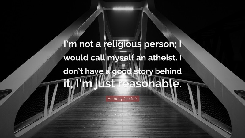 Anthony Jeselnik Quote: “I’m not a religious person; I would call myself an atheist. I don’t have a good story behind it, I’m just reasonable.”