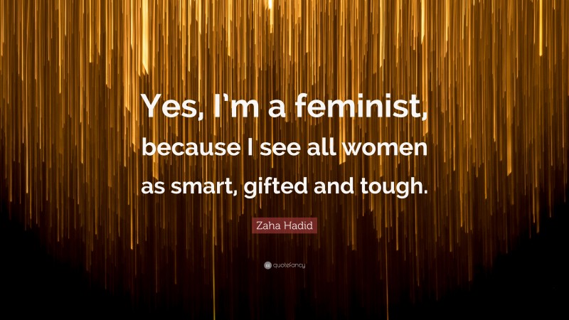 Zaha Hadid Quote: “Yes, I’m a feminist, because I see all women as smart, gifted and tough.”