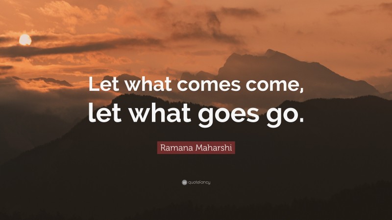 Ramana Maharshi Quote: “Let what comes come, let what goes go.”