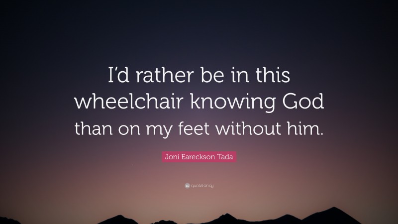 Joni Eareckson Tada Quote: “I’d rather be in this wheelchair knowing God than on my feet without him.”