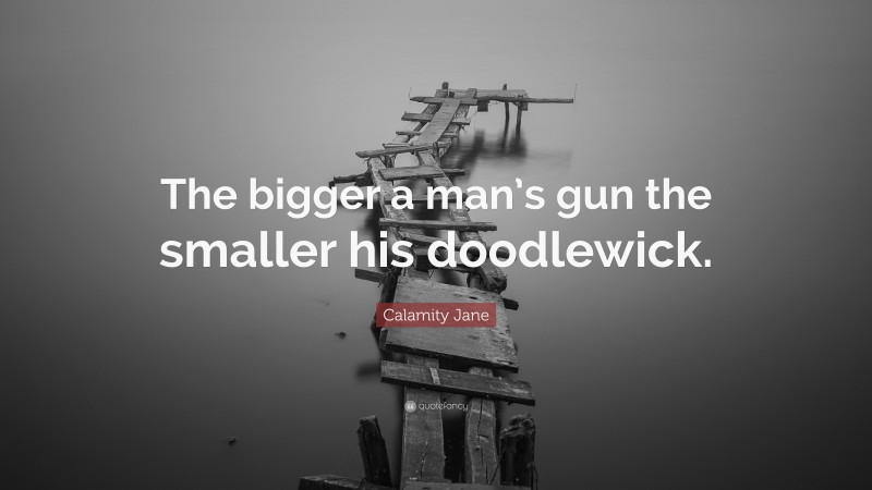 Calamity Jane Quote: “The bigger a man’s gun the smaller his doodlewick.”