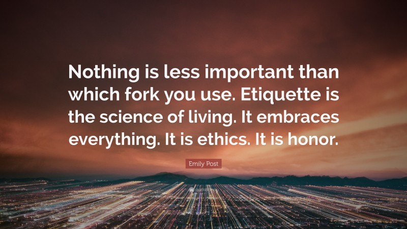 Emily Post Quote: “Nothing is less important than which fork you use. Etiquette is the science of living. It embraces everything. It is ethics. It is honor.”