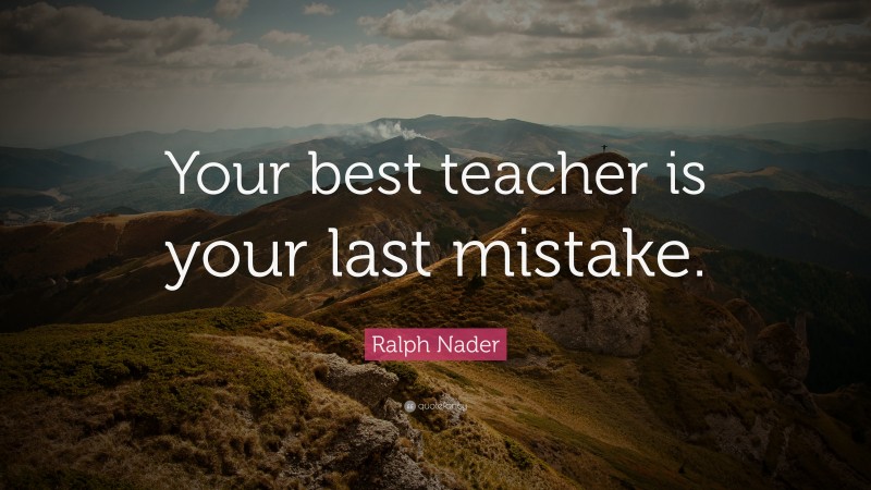 Ralph Nader Quote: “Your best teacher is your last mistake.”