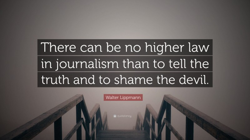 Walter Lippmann Quote: “There can be no higher law in journalism than to tell the truth and to shame the devil.”