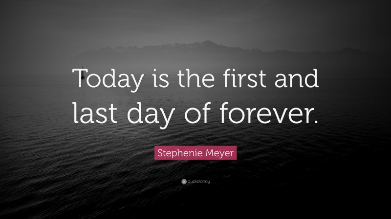 Stephenie Meyer Quote: “Today is the first and last day of forever.”