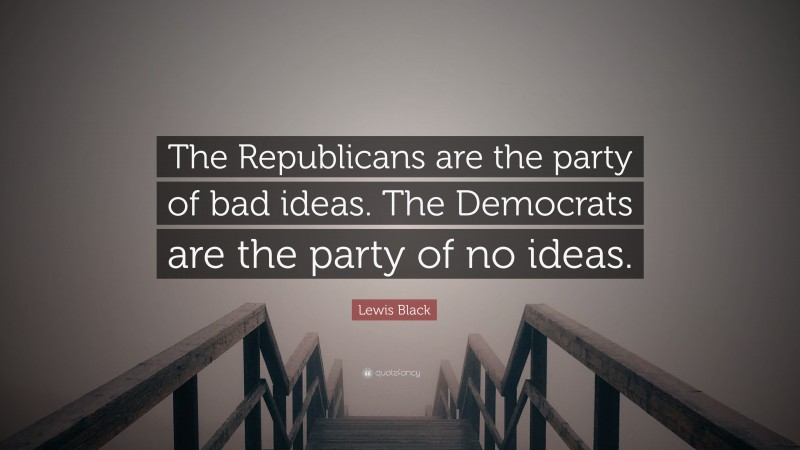 Lewis Black Quote: “The Republicans are the party of bad ideas. The Democrats are the party of no ideas.”
