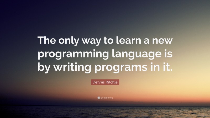 Dennis Ritchie Quote: “The only way to learn a new programming language is by writing programs in it.”