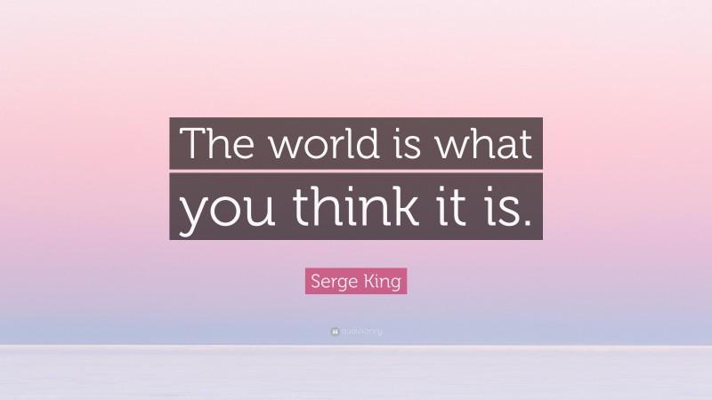 Serge King Quote: “The world is what you think it is.”